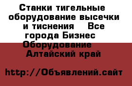 Станки тигельные (оборудование высечки и тиснения) - Все города Бизнес » Оборудование   . Алтайский край